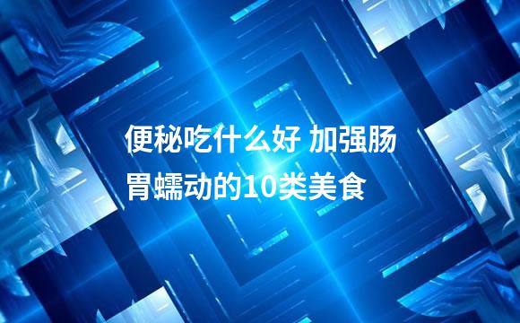 便秘吃什么好 加强肠胃蠕动的10类美食